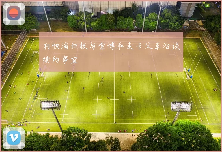 利物浦积极与索博和麦卡父亲洽谈续约事宜