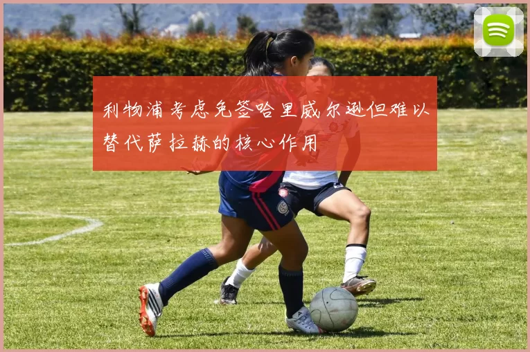 利物浦考虑免签哈里威尔逊但难以替代萨拉赫的核心作用