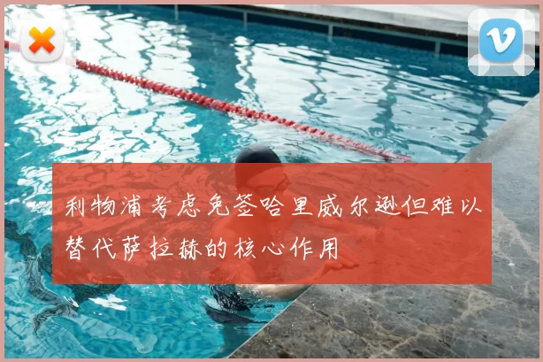 利物浦考虑免签哈里威尔逊但难以替代萨拉赫的核心作用