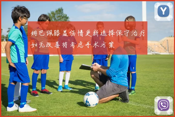 姆巴佩膝盖伤情更新选择保守治疗如无改善将考虑手术方案