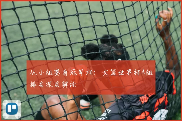 从小组赛看冠军相:女篮世界杯A组排名深度解读