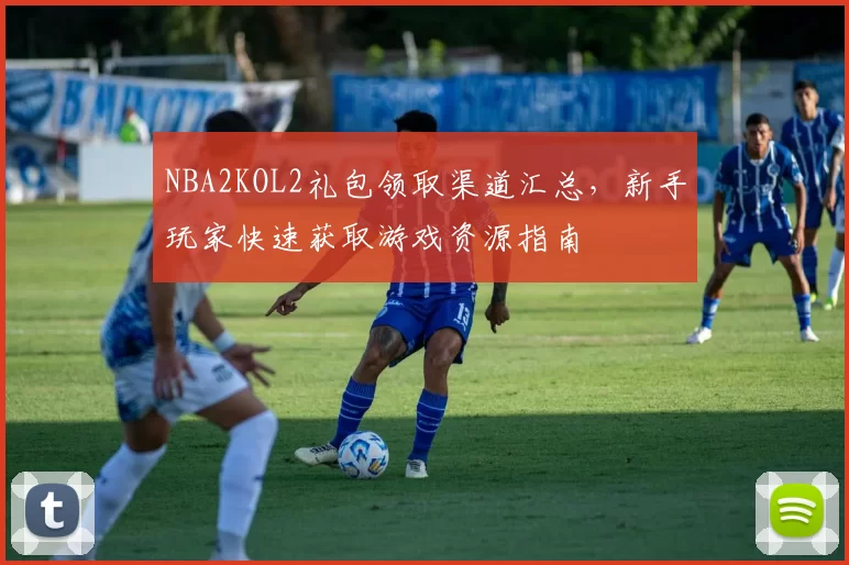 NBA2KOL2礼包领取渠道汇总，新手玩家快速获取游戏资源指南