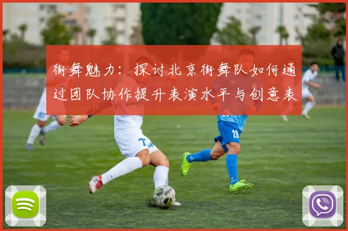 街舞魅力:探讨北京街舞队如何通过团队协作提升表演水平与创意表现