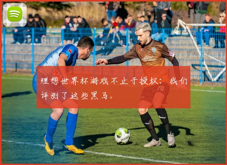 理想世界杯游戏不止于授权:我们评测了这些黑马。