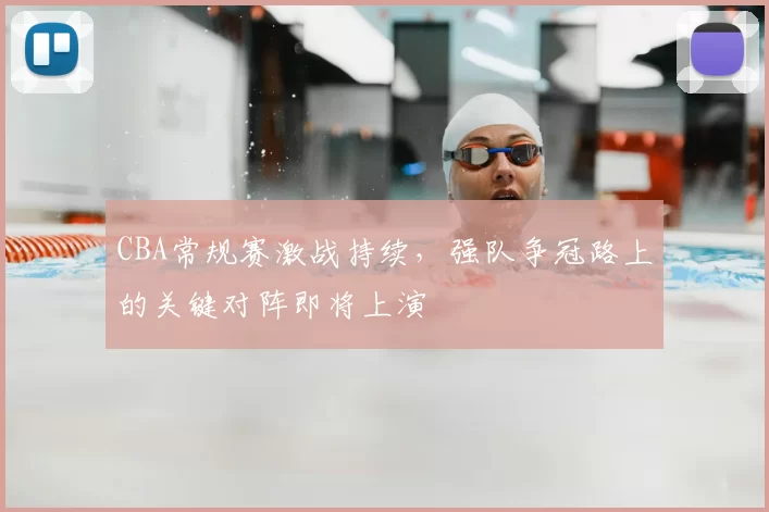 CBA常规赛激战持续,强队争冠路上的关键对阵即将上演