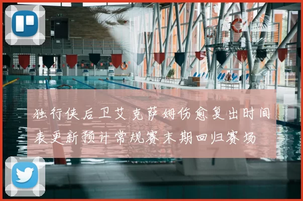 独行侠后卫艾克萨姆伤愈复出时间表更新预计常规赛末期回归赛场