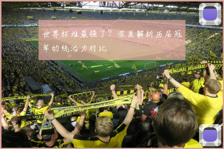 世界杯谁最强了?深度解析历届冠军的统治力对比