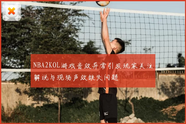NBA2KOL游戏音效异常引发玩家关注解说与现场声效缺失问题