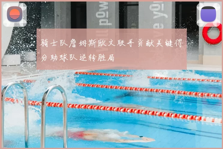 骑士队詹姆斯欧文联手贡献关键得分助球队逆转胜局