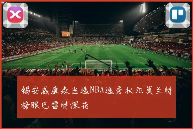 锡安威廉森当选NBA选秀状元莫兰特榜眼巴雷特探花