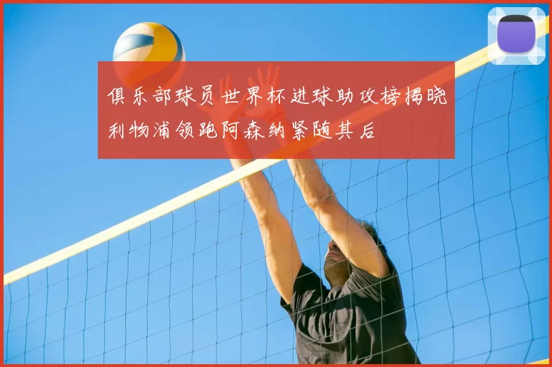 俱乐部球员世界杯进球助攻榜揭晓利物浦领跑阿森纳紧随其后