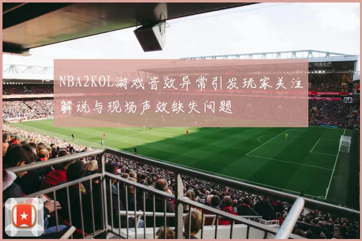 NBA2KOL游戏音效异常引发玩家关注解说与现场声效缺失问题