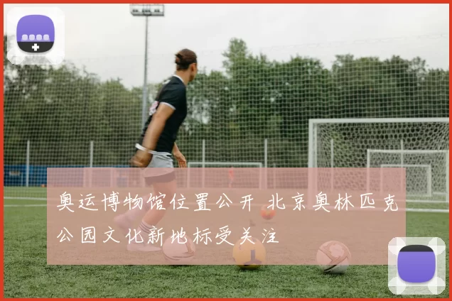 奥运博物馆位置公开 北京奥林匹克公园文化新地标受关注