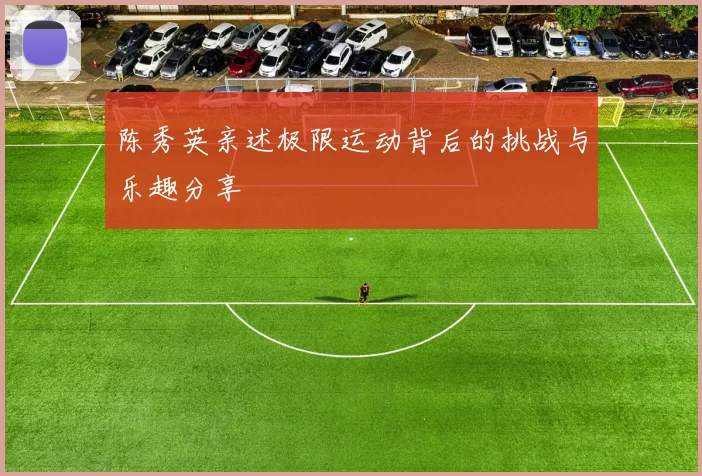 陈秀英亲述极限运动背后的挑战与乐趣分享