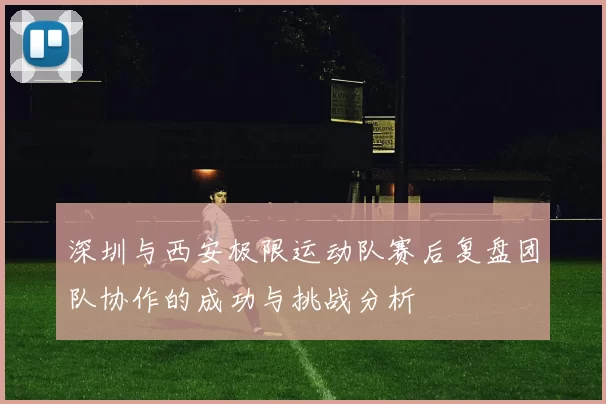 深圳与西安极限运动队赛后复盘团队协作的成功与挑战分析