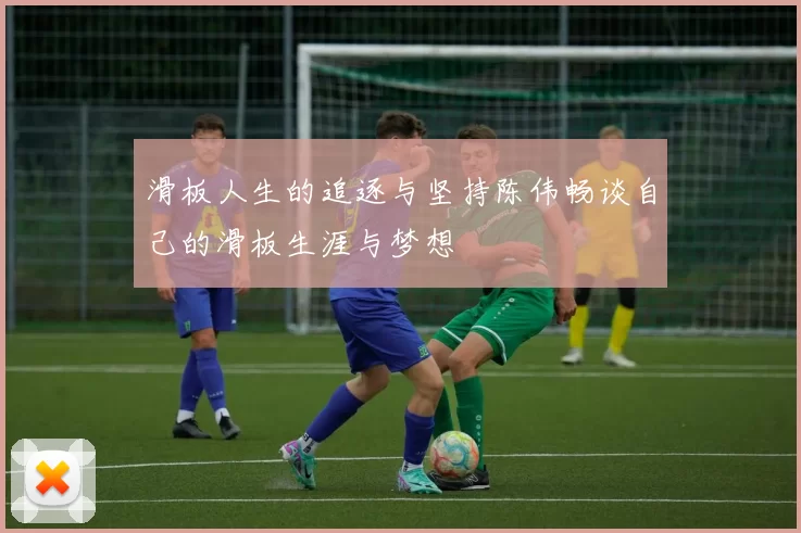 滑板人生的追逐与坚持陈伟畅谈自己的滑板生涯与梦想