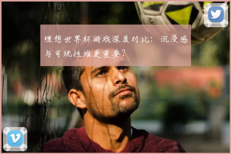 理想世界杯游戏深度对比:沉浸感与可玩性谁更重要?
