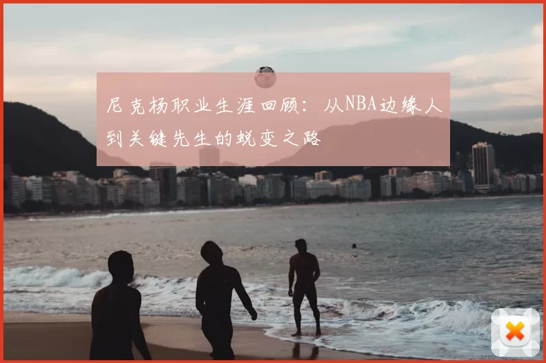 尼克杨职业生涯回顾:从NBA边缘人到关键先生的蜕变之路