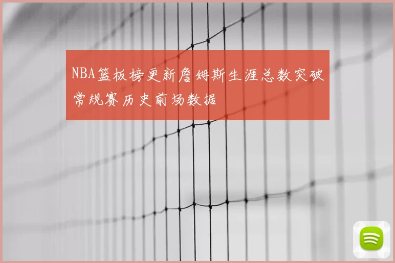 NBA篮板榜更新詹姆斯生涯总数突破常规赛历史前场数据