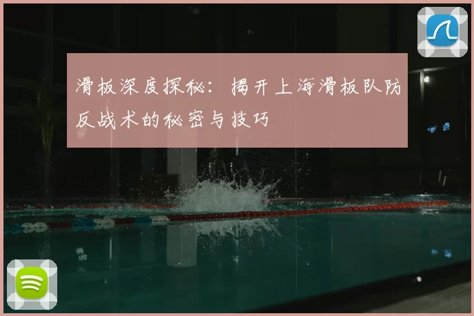 滑板深度探秘：揭开上海滑板队防反战术的秘密与技巧