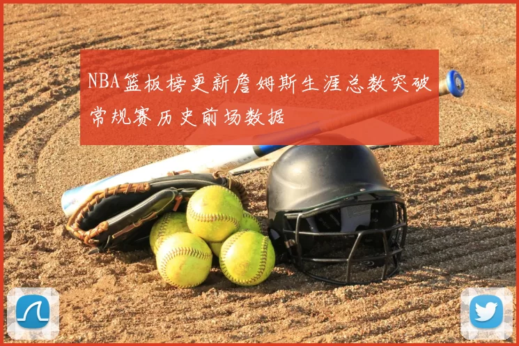 NBA篮板榜更新詹姆斯生涯总数突破常规赛历史前场数据