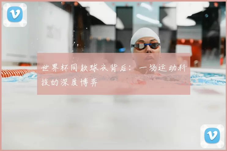 世界杯同款球衣背后：一场运动科技的深度博弈