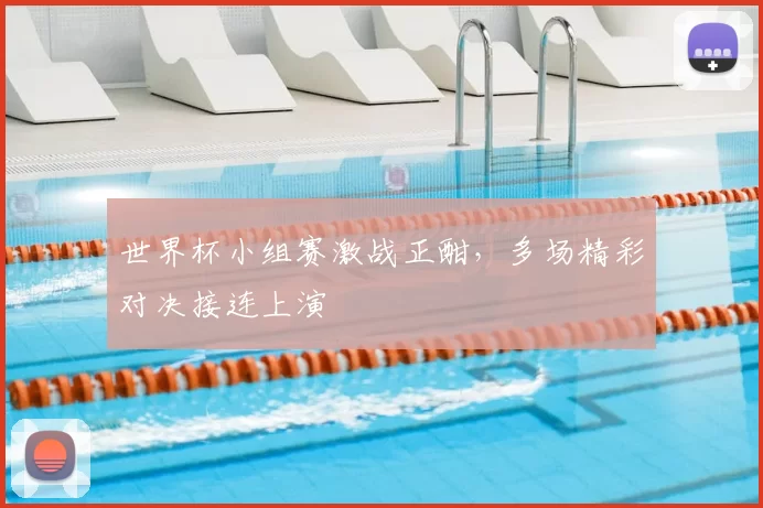 世界杯小组赛激战正酣，多场精彩对决接连上演