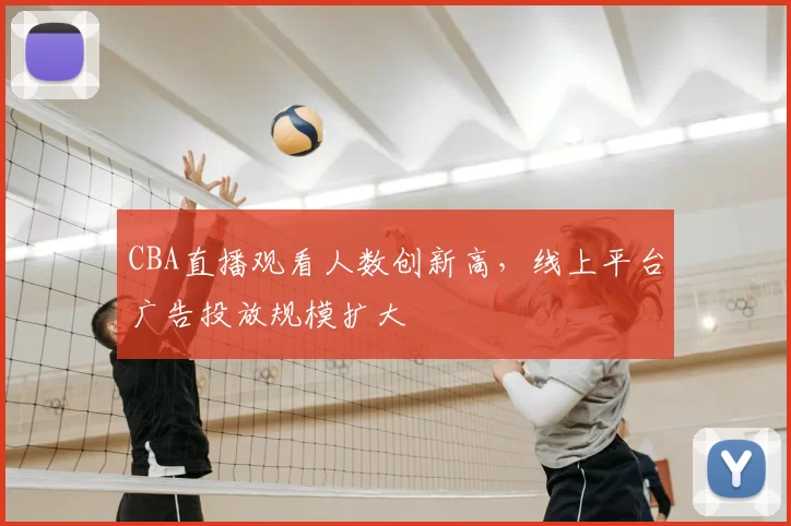 CBA直播观看人数创新高，线上平台广告投放规模扩大