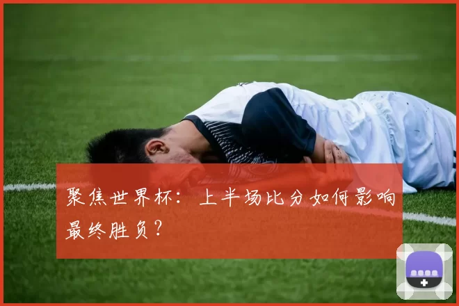 聚焦世界杯:上半场比分如何影响最终胜负?