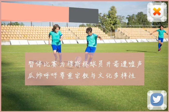 暂停比赛为穆斯林球员开斋遭嘘声瓜帅呼吁尊重宗教与文化多样性