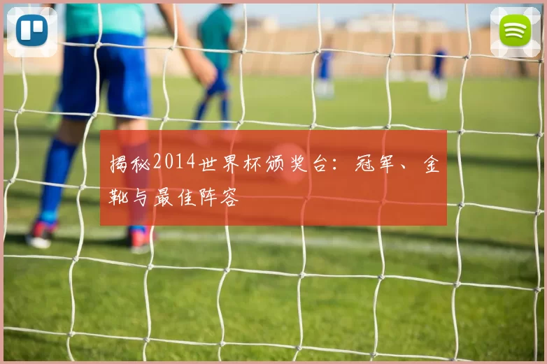 揭秘2014世界杯颁奖台:冠军、金靴与最佳阵容