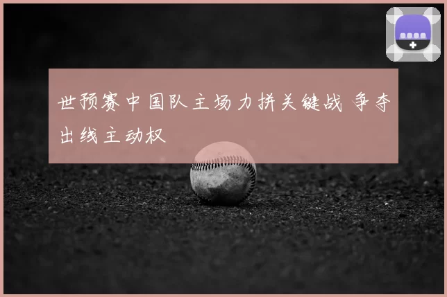世预赛中国队主场力拼关键战 争夺出线主动权