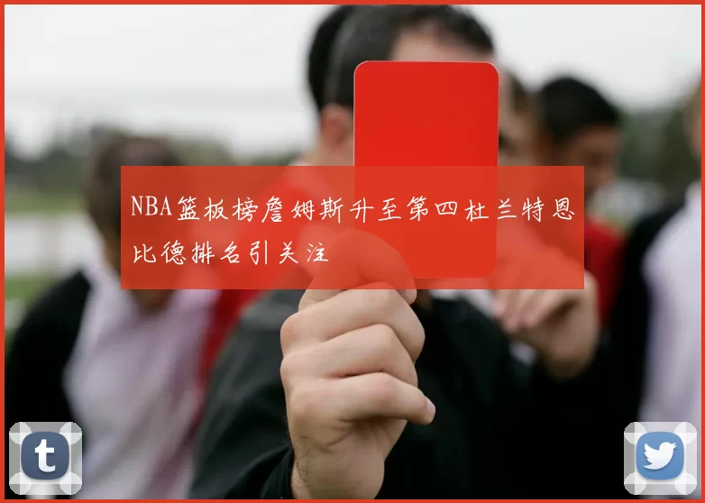 NBA篮板榜詹姆斯升至第四杜兰特恩比德排名引关注