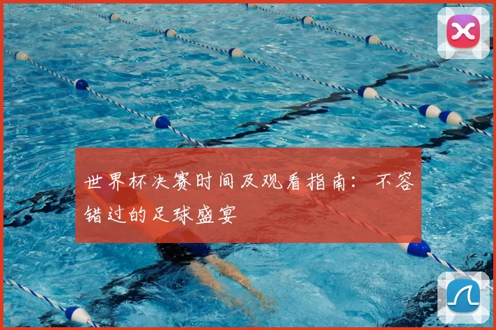 世界杯决赛时间及观看指南：不容错过的足球盛宴