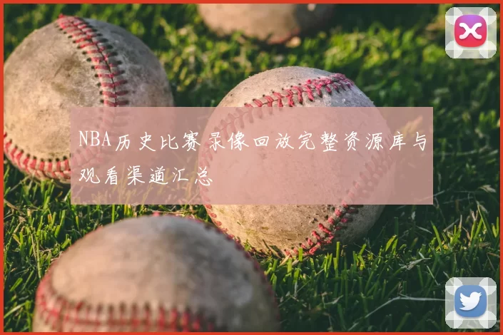 NBA历史比赛录像回放完整资源库与观看渠道汇总