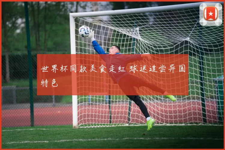 世界杯同款美食走红 球迷追尝异国特色