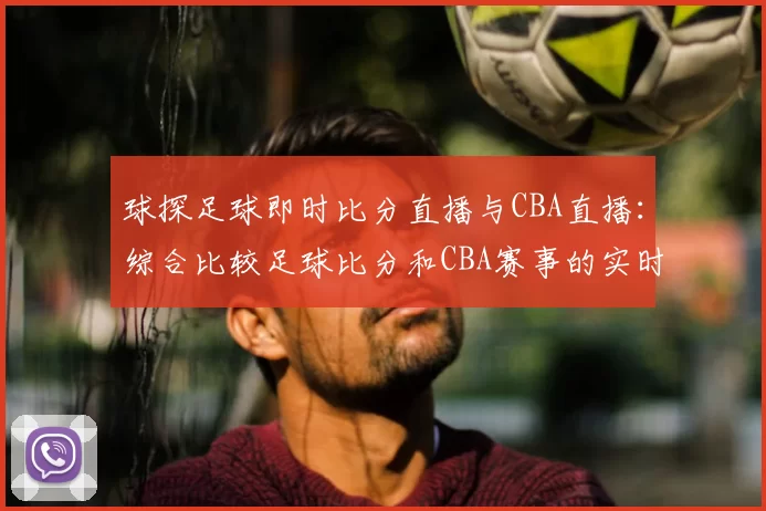 球探足球即时比分直播与CBA直播：综合比较足球比分和CBA赛事的实时更新