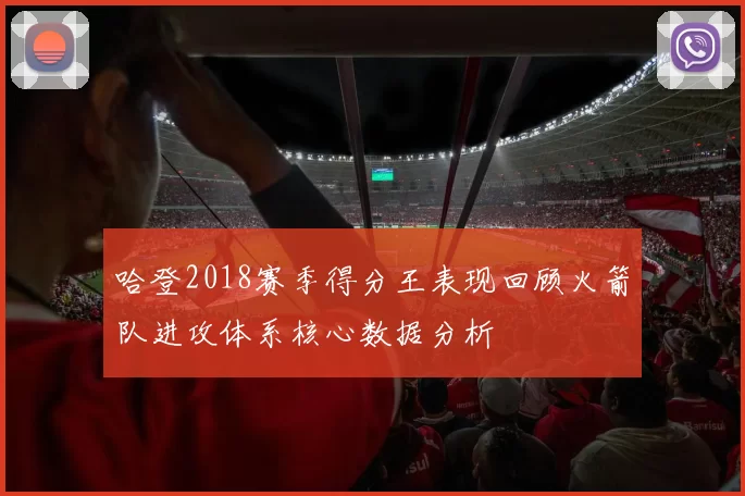 哈登2018赛季得分王表现回顾火箭队进攻体系核心数据分析
