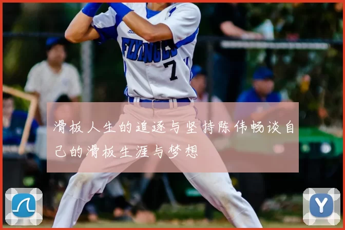 滑板人生的追逐与坚持陈伟畅谈自己的滑板生涯与梦想