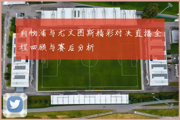 利物浦与尤文图斯精彩对决直播全程回顾与赛后分析