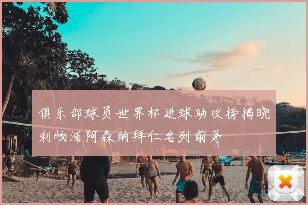 俱乐部球员世界杯进球助攻榜揭晓利物浦阿森纳拜仁名列前茅