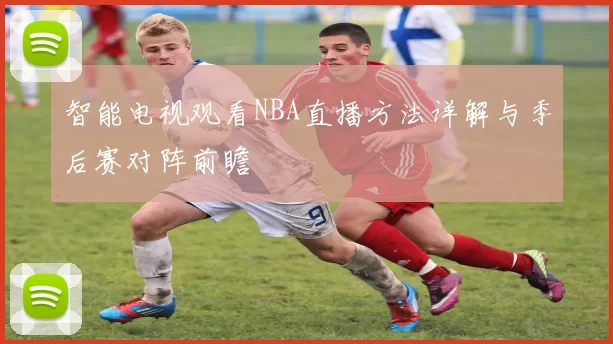 智能电视观看NBA直播方法详解与季后赛对阵前瞻