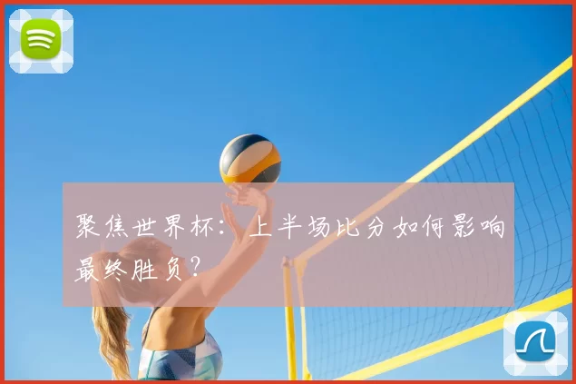 聚焦世界杯：上半场比分如何影响最终胜负？