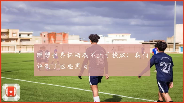 理想世界杯游戏不止于授权:我们评测了这些黑马。