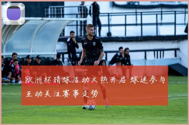 欧洲杯猜球活动火热开启 球迷参与互动关注赛事走势