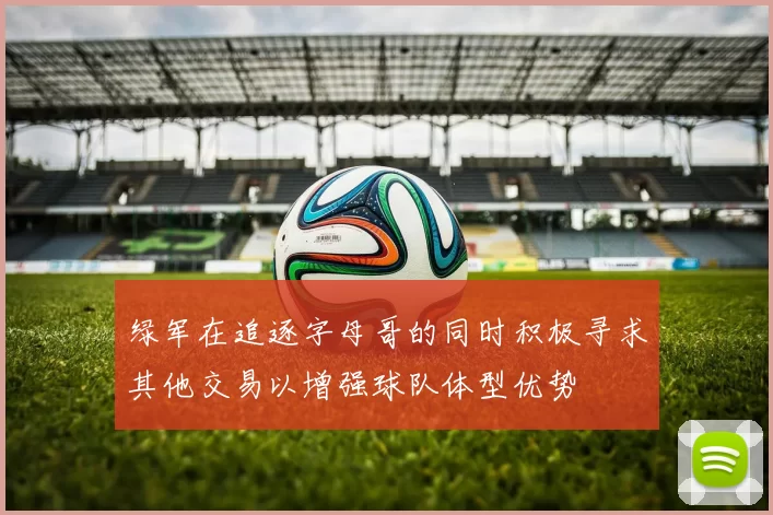 绿军在追逐字母哥的同时积极寻求其他交易以增强球队体型优势