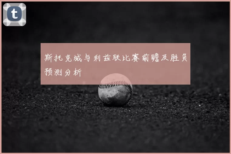 斯托克城与利兹联比赛前瞻及胜负预测分析