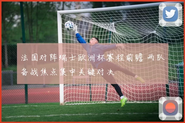 法国对阵瑞士欧洲杯赛程前瞻 两队备战焦点集中关键对决