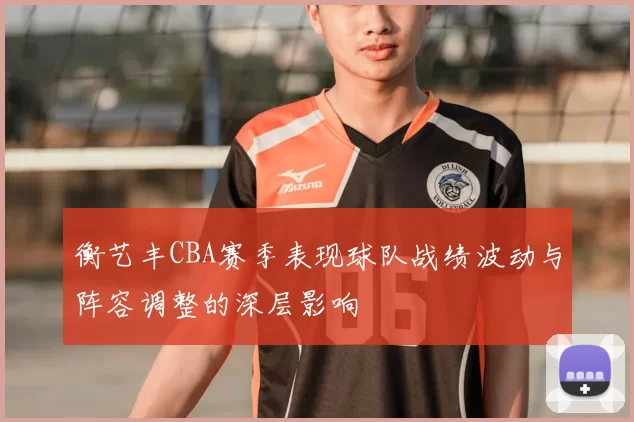衡艺丰CBA赛季表现球队战绩波动与阵容调整的深层影响