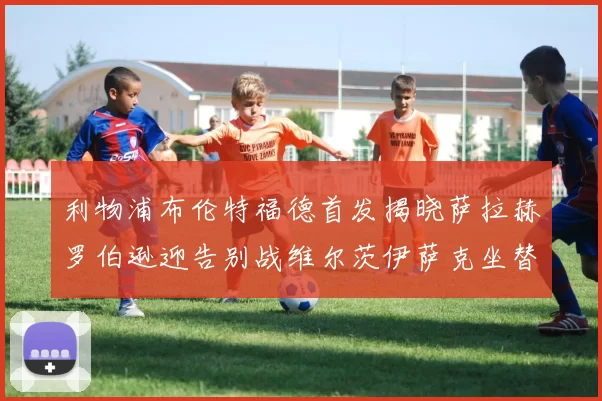 利物浦布伦特福德首发揭晓萨拉赫罗伯逊迎告别战维尔茨伊萨克坐替补席